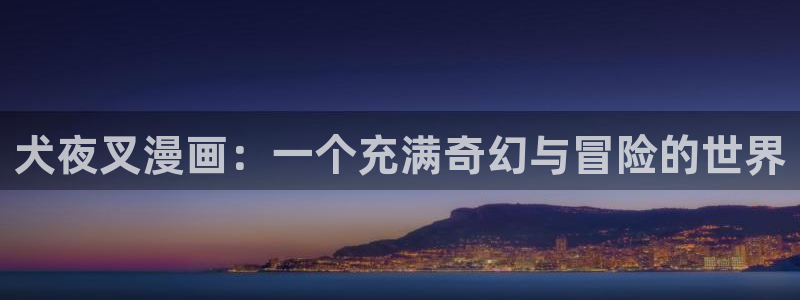 拷贝漫画2.1.7：犬夜叉漫画：一个充满奇幻与冒险的世界