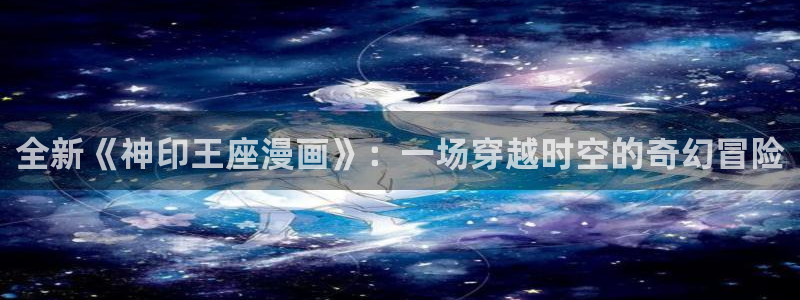拷贝漫画最新版下载：全新《神印王座漫画》：一场穿越时空的奇幻冒险