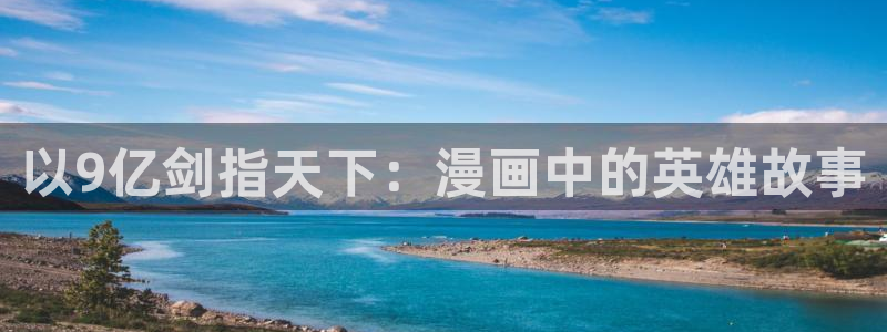 拷贝漫画怎么下载漫画到本地：以9亿剑指天下：漫画中的英雄故事